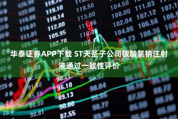 华泰证券APP下载 ST天圣子公司碳酸氢钠注射液通过一致性评价
