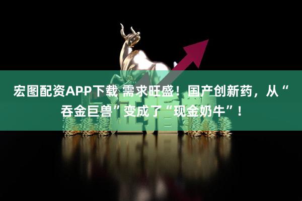 宏图配资APP下载 需求旺盛！国产创新药，从“吞金巨兽”变成了“现金奶牛”！