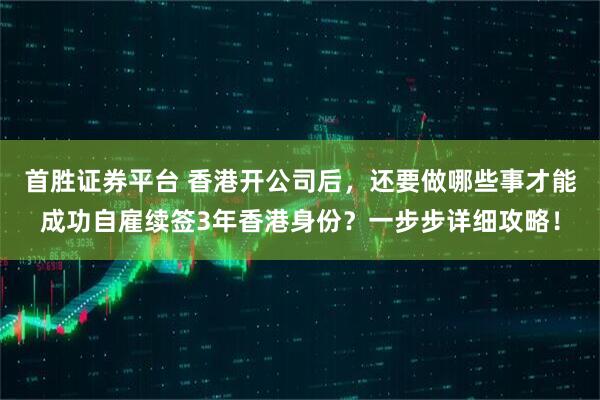 首胜证券平台 香港开公司后，还要做哪些事才能成功自雇续签3年香港身份？一步步详细攻略！