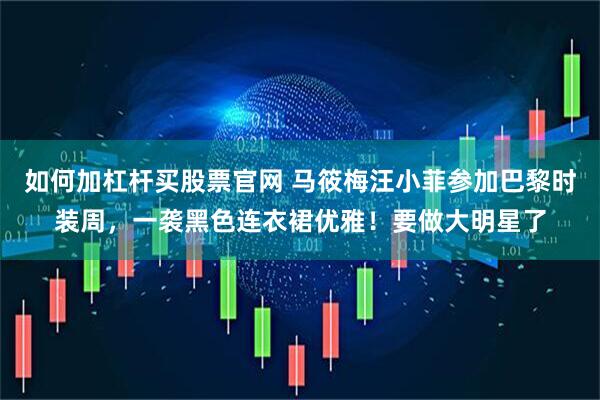如何加杠杆买股票官网 马筱梅汪小菲参加巴黎时装周，一袭黑色连衣裙优雅！要做大明星了