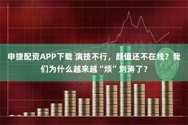 申捷配资APP下载 演技不行，颜值还不在线？我们为什么越来越“烦”刘涛了？