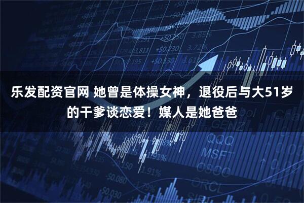 乐发配资官网 她曾是体操女神，退役后与大51岁的干爹谈恋爱！媒人是她爸爸