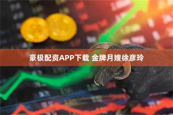 豪极配资APP下载 金牌月嫂徐彦玲