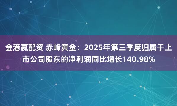 金港赢配资 赤峰黄金：2025年第三季度归属于上市公司股东的净利润同比增长140.98%