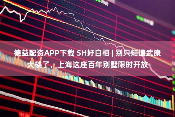 德益配资APP下载 SH好白相 | 别只知道武康大楼了，上海这座百年别墅限时开放