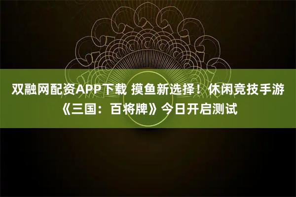 双融网配资APP下载 摸鱼新选择！休闲竞技手游《三国：百将牌》今日开启测试