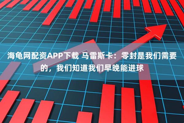 海龟网配资APP下载 马雷斯卡：零封是我们需要的，我们知道我们早晚能进球