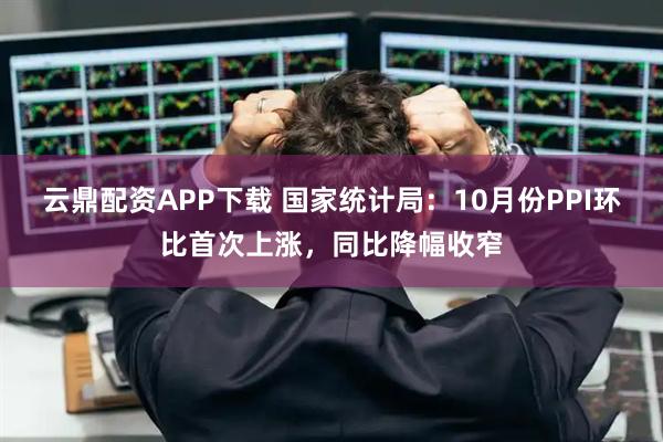 云鼎配资APP下载 国家统计局：10月份PPI环比首次上涨，同比降幅收窄