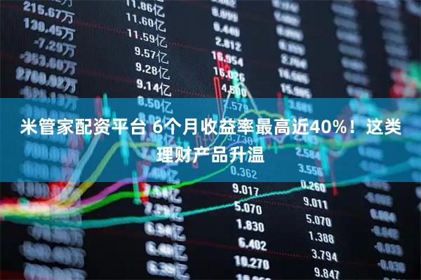 米管家配资平台 6个月收益率最高近40%！这类理财产品升温