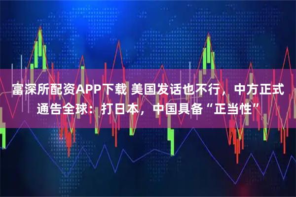 富深所配资APP下载 美国发话也不行，中方正式通告全球：打日本，中国具备“正当性”