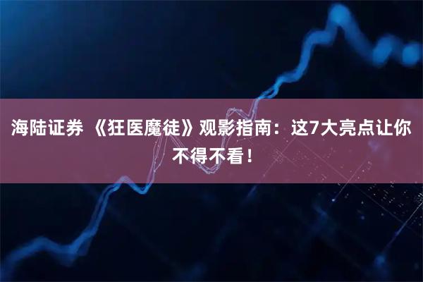 海陆证券 《狂医魔徒》观影指南：这7大亮点让你不得不看！