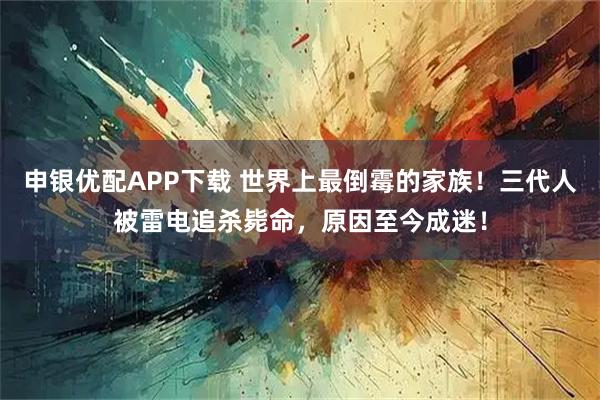 申银优配APP下载 世界上最倒霉的家族！三代人被雷电追杀毙命，原因至今成迷！