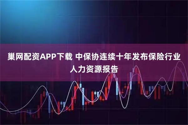 巢网配资APP下载 中保协连续十年发布保险行业人力资源报告
