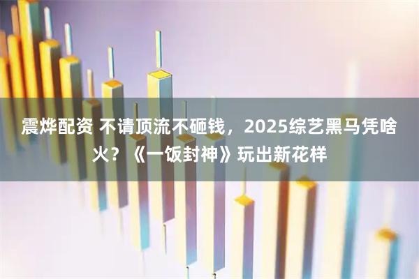 震烨配资 不请顶流不砸钱，2025综艺黑马凭啥火？《一饭封神》玩出新花样