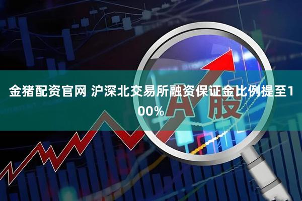 金猪配资官网 沪深北交易所融资保证金比例提至100%