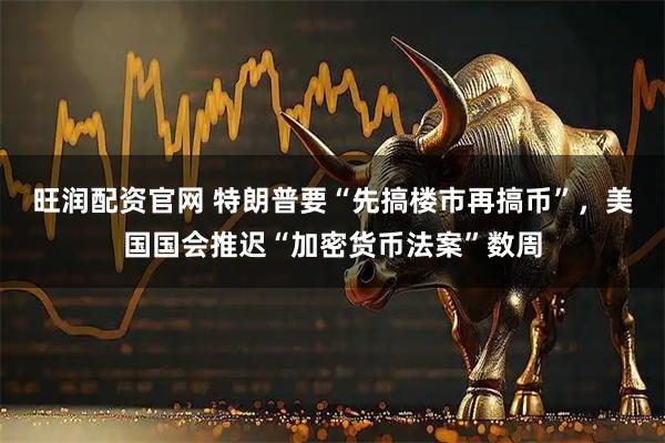 旺润配资官网 特朗普要“先搞楼市再搞币”，美国国会推迟“加密货币法案”数周