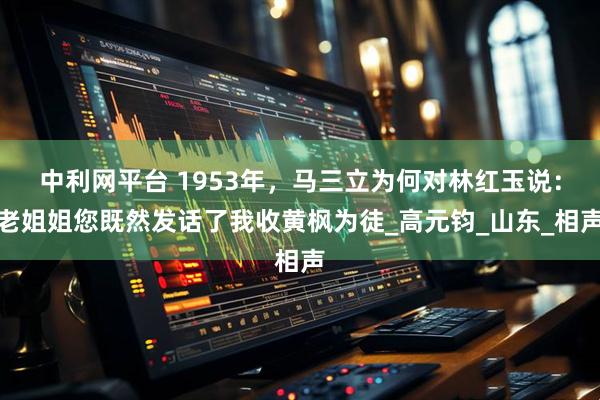 中利网平台 1953年，马三立为何对林红玉说：老姐姐您既然发话了我收黄枫为徒_高元钧_山东_相声