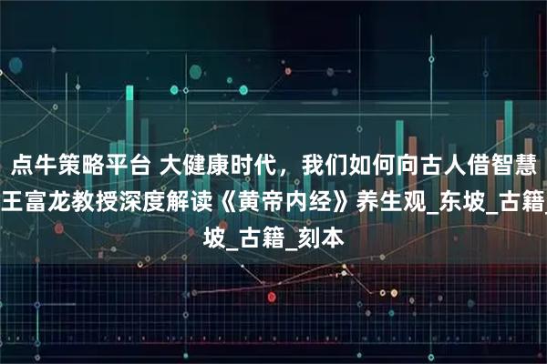 点牛策略平台 大健康时代，我们如何向古人借智慧？——王富龙教授深度解读《黄帝内经》养生观_东坡_古籍_刻本