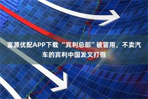 富源优配APP下载 “宾利总部”被冒用，不卖汽车的宾利中国发文打假