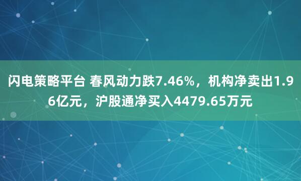 闪电策略平台 春风动力跌7.46%，机构净卖出1.96亿元，沪股通净买入4479.65万元