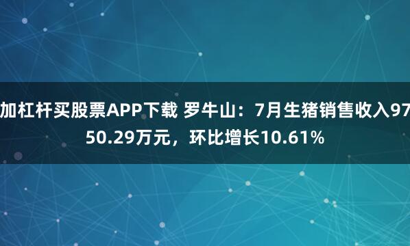 加杠杆买股票APP下载 罗牛山：7月生猪销售收入9750.29万元，环比增长10.61%