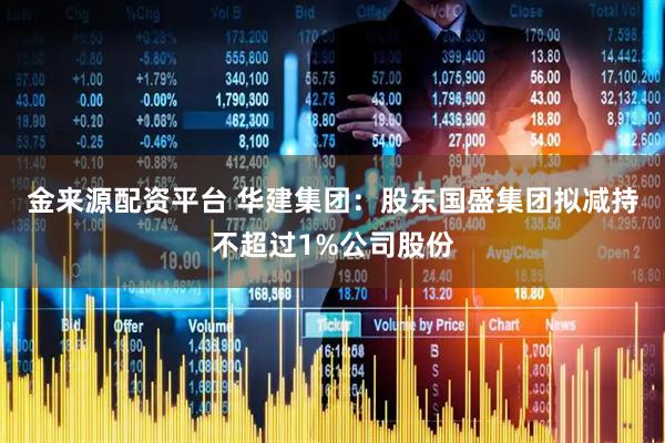 金来源配资平台 华建集团：股东国盛集团拟减持不超过1%公司股份