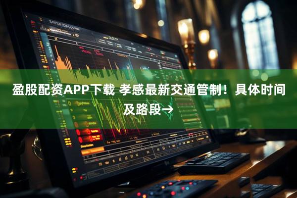 盈股配资APP下载 孝感最新交通管制！具体时间及路段→