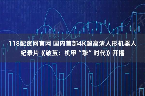 118配资网官网 国内首部4K超高清人形机器人纪录片《破茧：机甲“擎”时代》开播